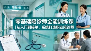 零基础陪诊师全能训练课｜从入门到接单，系统打造职业陪诊师-琴书聊项目