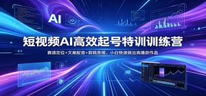 短视频AI高效起号特训训练营：赛道定位+文案配音+剪辑思维，小白快速做出高播放作品-琴书聊项目