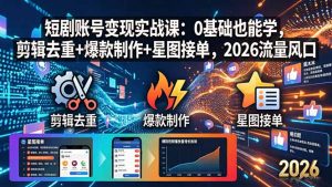 短剧账号变现实战课：0基础也能学，剪辑去重+爆款制作+星图接单，2026流量风口-琴书聊项目