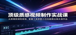 顶级质感视频制作实战课：从剪辑到调色转场，配套工具参数小白也能做出高水准作品-琴书聊项目