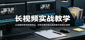 长视频实战教学，从选题构思到剪辑导出，手把手教你做出高质感可变现长视频-琴书聊项目