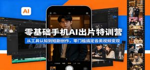 零基础手机AI出片特训营：从工具认知到短剧创作，零门槛搞定各类视频变现-琴书聊项目