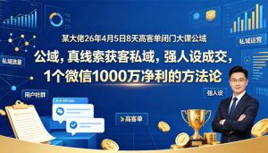 某大佬26年4月5日8天高客单闭门大课公域，真线索获客私域，强人设成交，1个微信1000W净利的方法论-琴书聊项目