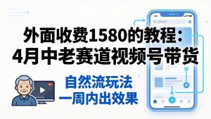 外面收费1580的教程：4月中老年赛道视频号带货，自然流玩法一周内可以出效果-琴书聊项目