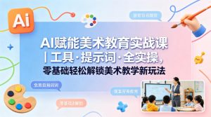 AI赋能美术教育实战课｜工具·提示词·全实操，零基础轻松解锁美术教学新玩法-琴书聊项目
