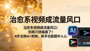 治愈系视频成流量风口：别再只拼画面了！4步法用AI+剪映，新手也能戳中人心-琴书聊项目