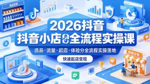 2026抖音小店全流程实操课，覆盖选品、流量、起店、体验分全流程实操落地，快速起店变现-琴书聊项目