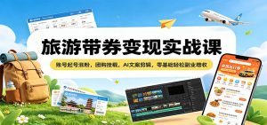旅游带券变现实战课：账号起号涨粉，团购挂载，AI文案剪辑，零基础轻松副业增收-琴书聊项目