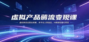 虚拟产品薅流变现课：虚拟类目运营全拆解，多平台上架选品，AI赋能轻量化带货-琴书聊项目