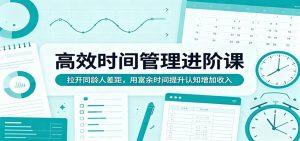 高效时间管理进阶课：拉开同龄人差距，用富余时间提升认知增加收入-琴书聊项目