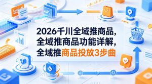 2026千川全域推商品，全域推商品功能详解，全域推商品投放3步曲-琴书聊项目