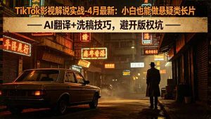 TikTok影视解说实战-4月最新：小白也能做悬疑类长片，AI翻译+洗稿技巧，避开版权坑-琴书聊项目