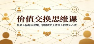价值交换思维课：拆解人际底层逻辑，掌握结交大佬贵人的核心心法-琴书聊项目
