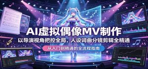 AI虚拟偶像MV制作：以导演视角把控全局，人设词曲分镜剪辑全精通-琴书聊项目