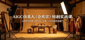 AIGC仿真人《合欢宗》短剧实战课：从剧本到后期，提示词，分镜，小白也能快速量产-琴书聊项目