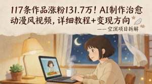 117条作品涨粉131.7W！AI制作治愈动漫风视频，详细教程+变现方向-琴书聊项目