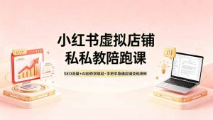 小红书虚拟店铺私教陪跑课，SEO流量+AI创作双驱动，手把手跑通店铺变现闭环-琴书聊项目