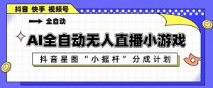 AI全自动直播小游戏，抖音星图小摇杆分成计划，支持多账号矩阵化运营【揭秘】-琴书聊项目