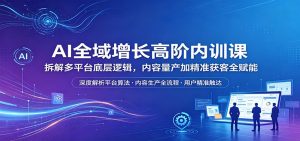 AI全域增长高阶内训课：拆解多平台底层逻辑，内容量产加精准获客全赋能-琴书聊项目
