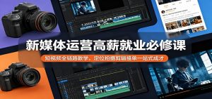 新媒体运营高薪就业必修课：短视频全链路教学，定位拍摄剪辑接单一站式成才-琴书聊项目