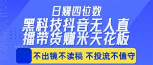 日入四位数！！最新黑科技抖音无人直播带货赚钱天花板，不出镜，不读稿，不投流，不值守，手…-琴书聊项目