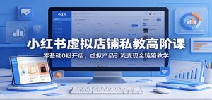 小红书虚拟店铺私教高阶课：零基础0粉开店，虚拟产品引流变现全链路教学-琴书聊项目
