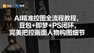 AI精准控图全流程教程，豆包+即梦+PS闭环，完美把控画面人物构图细节-琴书聊项目