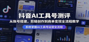 抖音AI工具号测评：从账号搭建，剪辑创作到商单变现全流程教学-琴书聊项目
