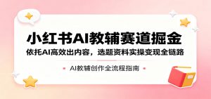 小红书AI教辅赛道掘金：依托AI高效出内容，选题资料实操变现全链路-琴书聊项目