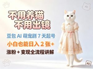 不用养猫不用出镜，豆包AI萌宠剧7天起号，小白也能日入2张+，涨粉+变现全流程讲解-琴书聊项目
