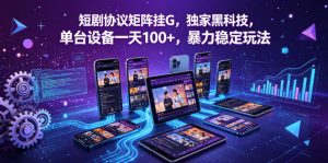 短剧协议矩阵挂G，独家黑科技，单台设备一天100+，暴力稳定玩法【揭秘】-琴书聊项目
