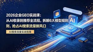 2026 企业GEO实战课：从AI收录到推荐全流程，拆解6大模型规则，抢占 AI 搜索流量新风口-琴书聊项目