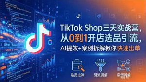 TikTok Shop三天实战营2026年5月，从0到1开店选品引流，AI提效+案例拆解教你快速出单-琴书聊项目