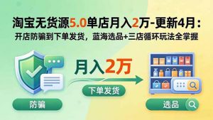淘宝无货源5.0单店月入2万-更新5月：开店防骗到下单发货，蓝海选品+三店循环玩法全掌握-琴书聊项目