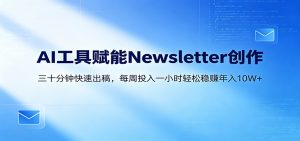 AI赋能Newsletter变现课：30分钟出内容，每周1小时年入10W+-琴书聊项目