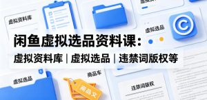 闲鱼虚拟选品资料课：虚拟资料库丨虚拟选品丨违禁词版权等-琴书聊项目