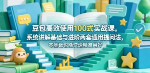豆包高效使用100式实战课,系统讲解基础与进阶两套通用提问法,零基础也能快速精准用好豆包-琴书聊项目