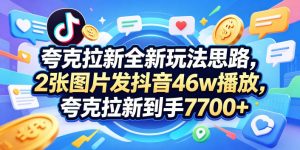 夸克拉新全新玩法思路,2张图片发抖音46w播放,夸克拉新到手7700+,3385字完整教程附上【付费文章】-琴书聊项目