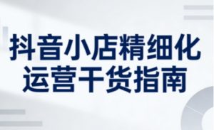 抖音小店精细化运营干货指南新版,助力商家系统提升店铺运营能力(更新26年5月)-琴书聊项目