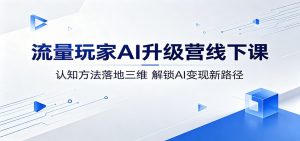 流量玩家AI升级营线下课:认知方法落地三维,解锁AI变现新路径-琴书聊项目