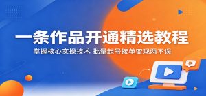 一条作品开通精选教程：掌握核心实操技术，批量起号接单变现两不误-琴书聊项目