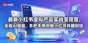 最新小红书虚拟产品实战变现营,全程AI赋能,手把手带你做小红书并赚到钱-琴书聊项目