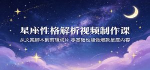 星座性格解析视频制作课：从文案脚本到剪辑成片，零基础也能做爆款星座内容-琴书聊项目