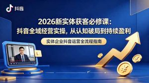 2026新实体获客必修课：抖音全域经营实操，从认知破局到持续盈利-琴书聊项目