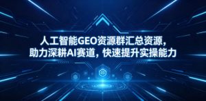 人工智能GEO资源群汇总资源，助力深耕AI赛道，快速提升实操能力-琴书聊项目