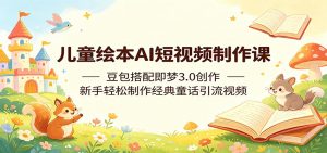 儿童绘本AI短视频制作课：豆包搭配即梦3.0创作，新手轻松制作经典童话引流视频-琴书聊项目