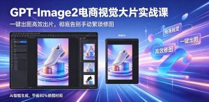 GPT-Image2电商视觉大片实战课，一键出图高效出片，彻底告别手动繁琐修图-琴书聊项目