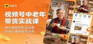 视频号中老年带货实战课：图文视频双形式运营，选材文案制作全流程-琴书聊项目