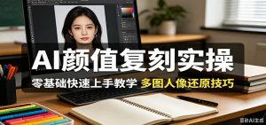 AI颜值复刻实操，零基础快速上手教学，多图人像还原技巧-琴书聊项目