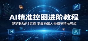 AI精准控图进阶教程：即梦联动PS实操，掌握构图人物细节精准可控-琴书聊项目